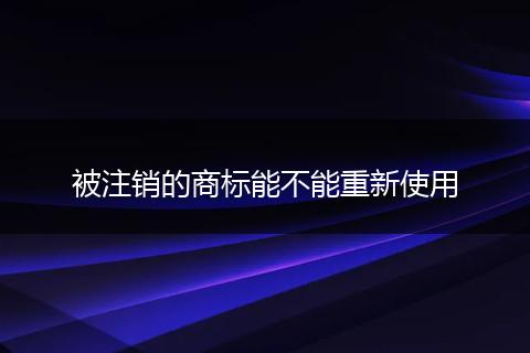 被注销的商标能不能重新使用