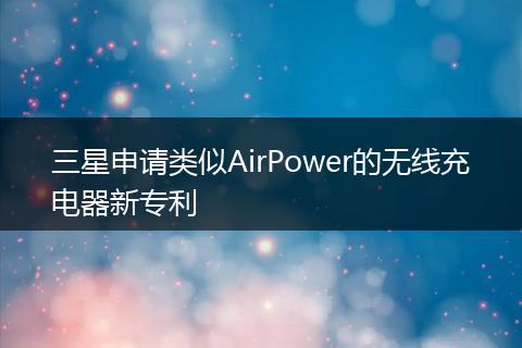 三星申请类似AirPower的无线充电器新专利