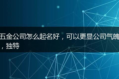 五金公司怎么起名好，可以更显公司气魄，独特