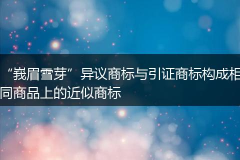 “峩眉雪芽”异议商标与引证商标构成相同商品上的近似商标
