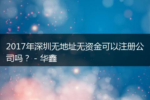 2017年深圳无地址无资金可以注册公司吗？ - 华鑫