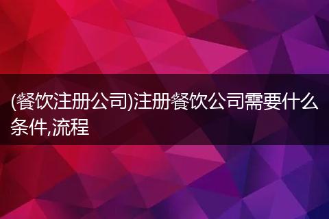 (餐饮注册公司)注册餐饮公司需要什么条件,流程