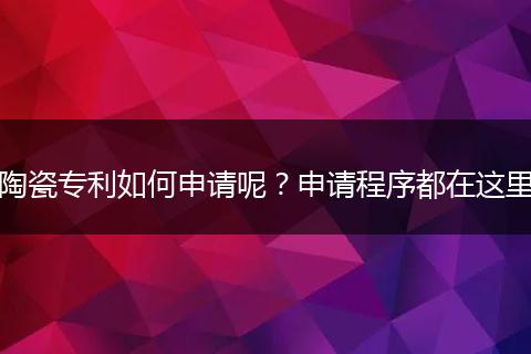 陶瓷专利如何申请呢？申请程序都在这里