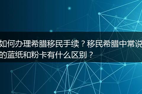 如何办理希腊移民手续？移民希腊中常说的蓝纸和粉卡有什么区别？