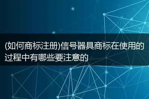 (如何商标注册)信号器具商标在使用的过程中有哪些要注意的
