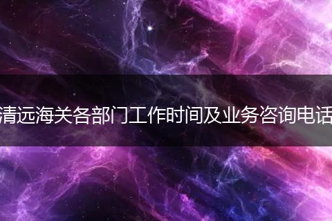 清远海关各部门工作时间及业务咨询电话