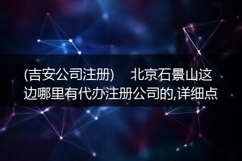 (吉安公司注册)    北京石景山这边哪里有代办注册公司的,详细点