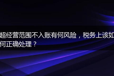 超经营范围不入账有何风险，税务上该如何正确处理？