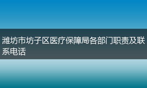 潍坊市坊子区医疗保障局各部门职责及联系电话