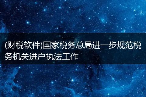(财税软件)国家税务总局进一步规范税务机关进户执法工作