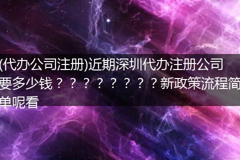 (代办公司注册)近期深圳代办注册公司要多少钱？？？？？？？？新政策流程简单呢看