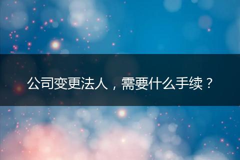 公司变更法人,需要什么手续?