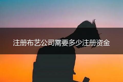 注册布艺公司需要多少注册资金