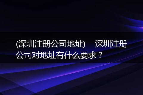 (深圳注册公司地址)    深圳注册公司对地址有什么要求？