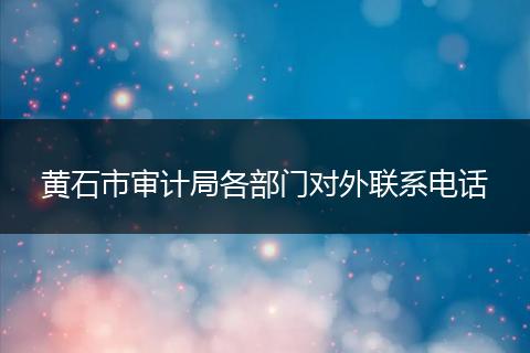 黄石市审计局各部门对外联系电话
