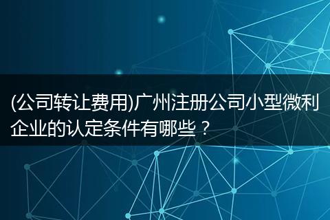 (公司转让费用)广州注册公司小型微利企业的认定条件有哪些？