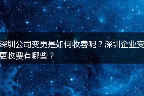 深圳公司变更是如何收费呢？深圳企业变更收费有哪些？
