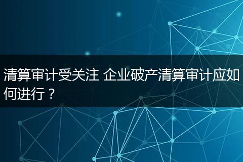清算审计受关注 企业破产清算审计应如何进行？