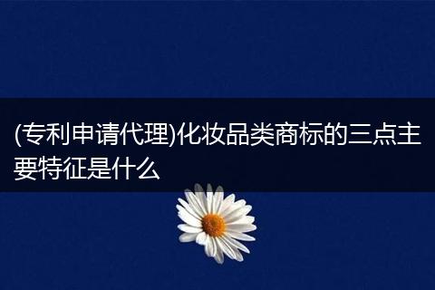 (专利申请代理)化妆品类商标的三点主要特征是什么