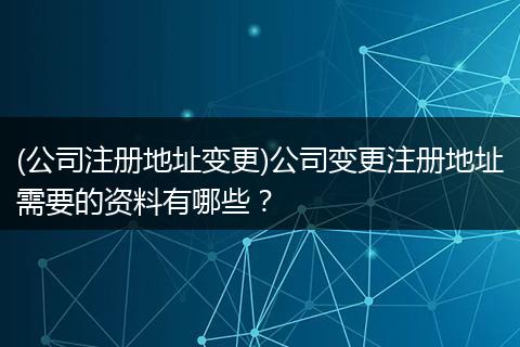 (公司注册地址变更)公司变更注册地址需要的资料有哪些？