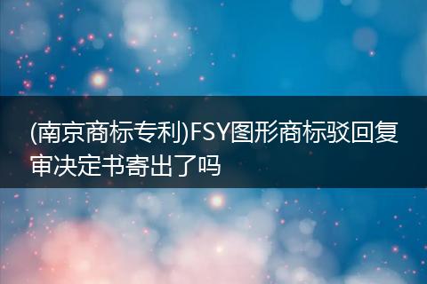 (南京商标专利)FSY图形商标驳回复审决定书寄出了吗