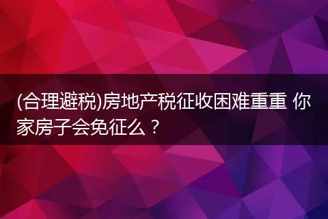 (合理避税)房地产税征收困难重重 你家房子会免征么?