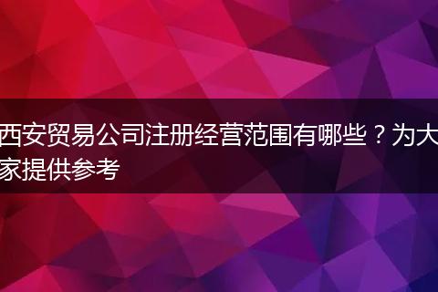 西安贸易公司注册经营范围有哪些？为大家提供参考