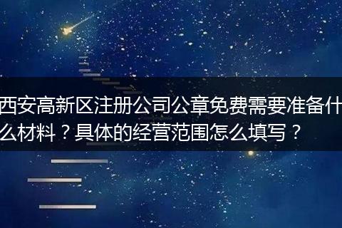 西安高新区注册公司公章免费需要准备什么材料？具体的经营范围怎么填写？