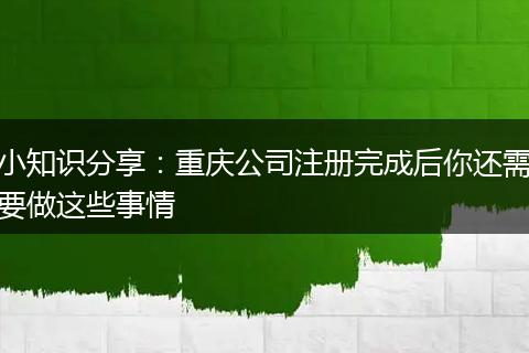 小知识分享：重庆公司注册完成后你还需要做这些事情