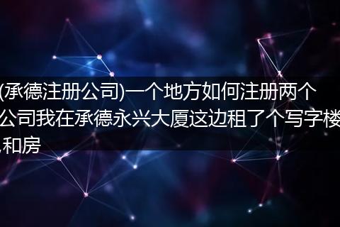 (承德注册公司)一个地方如何注册两个公司我在承德永兴大厦这边租了个写字楼,和房