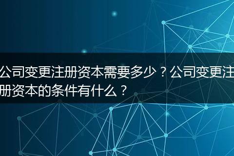 公司变更注册资本需要多少？公司变更注册资本的条件有什么？