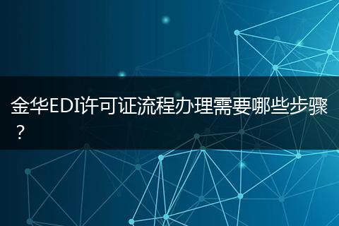 金华EDI许可证流程办理需要哪些步骤？