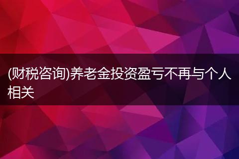 (财税咨询)养老金投资盈亏不再与个人相关