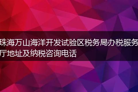 珠海万山海洋开发试验区税务局办税服务厅地址及纳税咨询电话