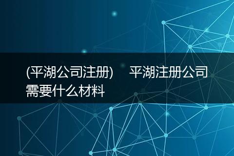 (平湖公司注册)    平湖注册公司需要什么材料
