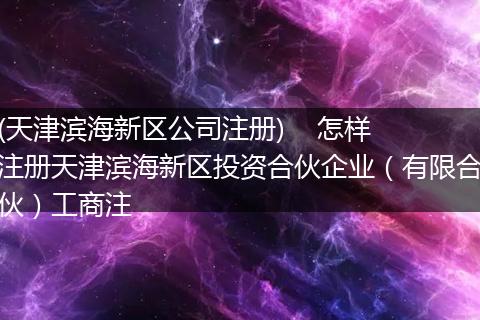 (天津滨海新区公司注册)    怎样注册天津滨海新区投资合伙企业（有限合伙）工商注
