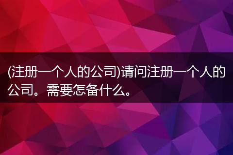 (注册一个人的公司)请问注册一个人的公司。需要怎备什么。