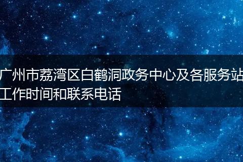 广州市荔湾区白鹤洞政务中心及各服务站工作时间和联系电话