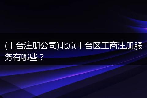 (丰台注册公司)北京丰台区工商注册服务有哪些？