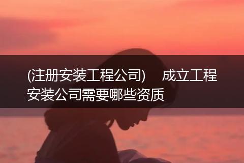 (注册安装工程公司) 成立工程安装公司需要哪些资质