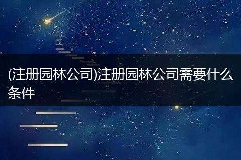 (注册园林公司)注册园林公司需要什么条件