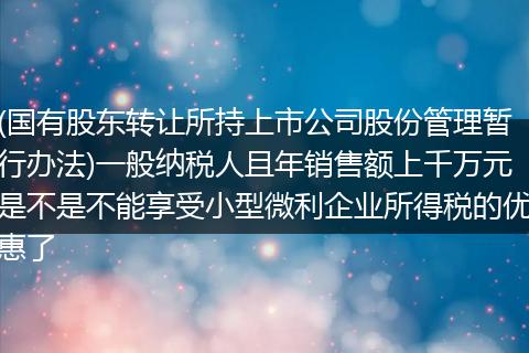 (国有股东转让所持上市公司股份管理暂行办法)一般纳税人且年销售额上千万元是不是不能享受小型微利企业所得税的优惠了