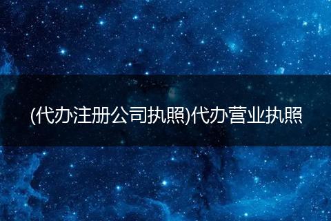 (代办注册公司执照)代办营业执照