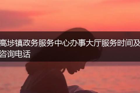 高埗镇政务服务中心办事大厅服务时间及咨询电话
