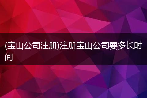 (宝山公司注册)注册宝山公司要多长时间