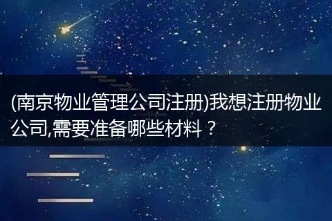 (南京物业管理公司注册)我想注册物业公司,需要准备哪些材料？
