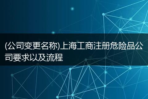 (公司变更名称)上海工商注册危险品公司要求以及流程