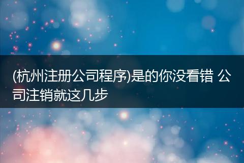 (杭州注册公司程序)是的你没看错 公司注销就这几步