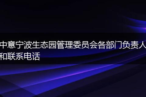 中意宁波生态园管理委员会各部门负责人和联系电话