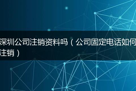 深圳公司注销资料吗（公司固定电话如何注销）